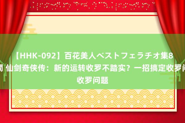 【HHK-092】百花美人ベストフェラチオ集8時間 仙剑奇侠传：新的运转收罗不踏实？一招搞定收罗问题