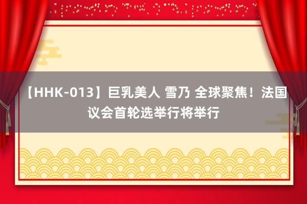 【HHK-013】巨乳美人 雪乃 全球聚焦！法国议会首轮选举行将举行