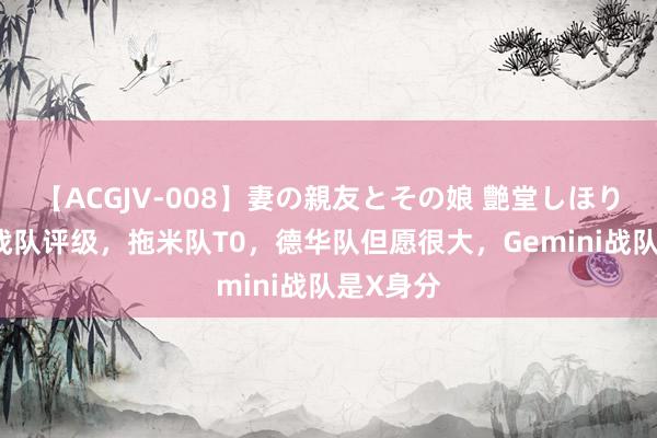 【ACGJV-008】妻の親友とその娘 艶堂しほり 老王杯战队评级，拖米队T0，德华队但愿很大，Gemini战队是X身分
