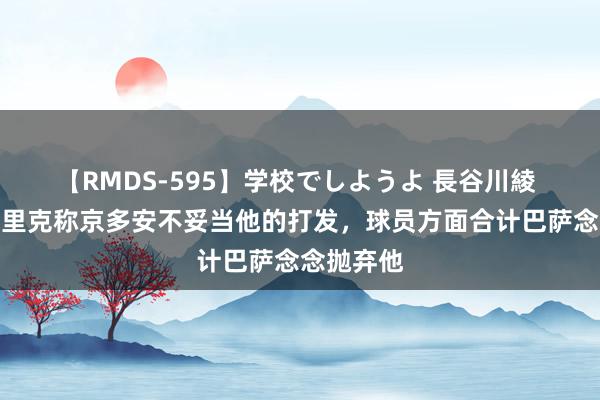 【RMDS-595】学校でしようよ 長谷川綾 阿斯：弗里克称京多安不妥当他的打发，球员方面合计巴萨念念抛弃他