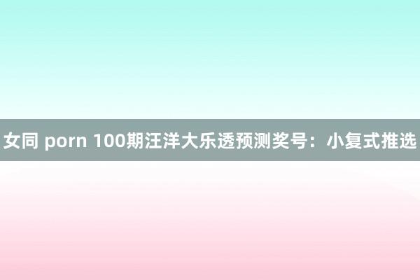 女同 porn 100期汪洋大乐透预测奖号：小复式推选
