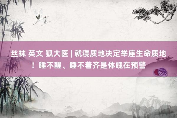 丝袜 英文 狐大医 | 就寝质地决定举座生命质地！睡不醒、睡不着齐是体魄在预警