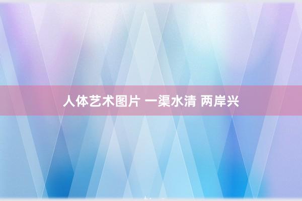 人体艺术图片 一渠水清 两岸兴