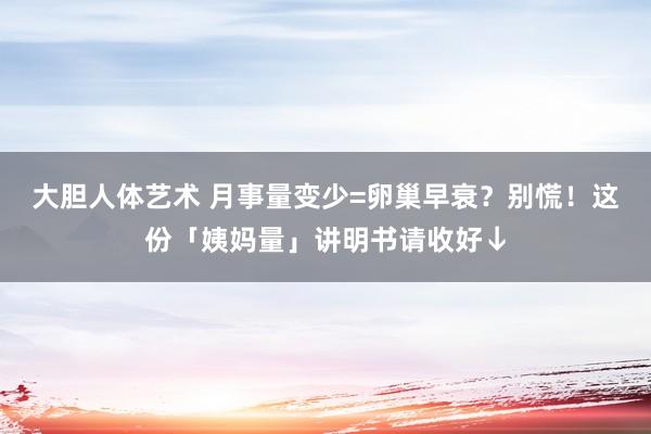 大胆人体艺术 月事量变少=卵巢早衰？别慌！这份「姨妈量」讲明书请收好↓