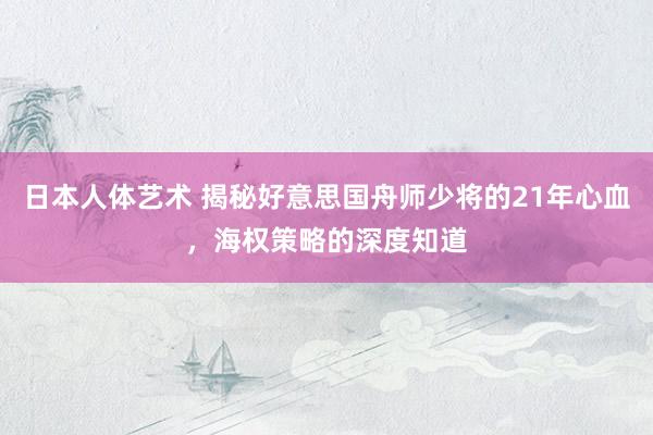 日本人体艺术 揭秘好意思国舟师少将的21年心血，海权策略的深度知道