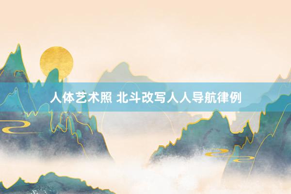 人体艺术照 北斗改写人人导航律例