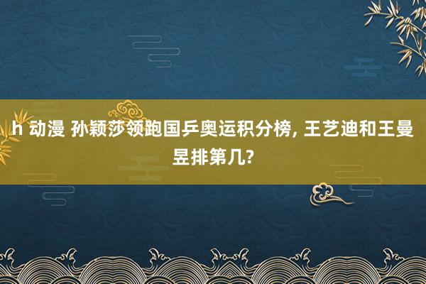 h 动漫 孙颖莎领跑国乒奥运积分榜, 王艺迪和王曼昱排第几?
