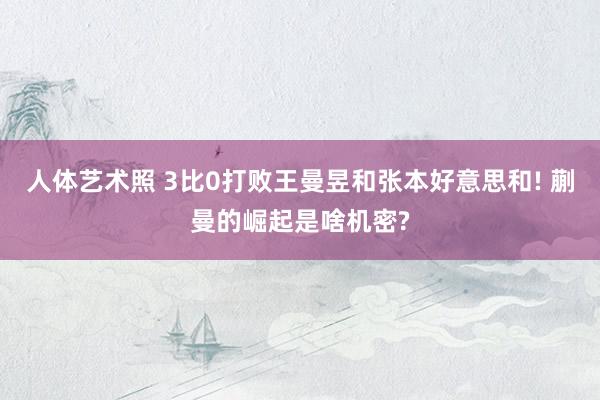 人体艺术照 3比0打败王曼昱和张本好意思和! 蒯曼的崛起是啥机密?