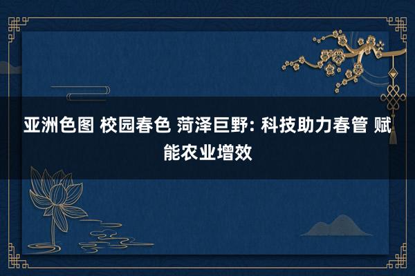亚洲色图 校园春色 菏泽巨野: 科技助力春管 赋能农业增效