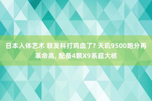 日本人体艺术 联发科打鸡血了? 天玑9500跑分再革命高, 配备4颗X9系超大核