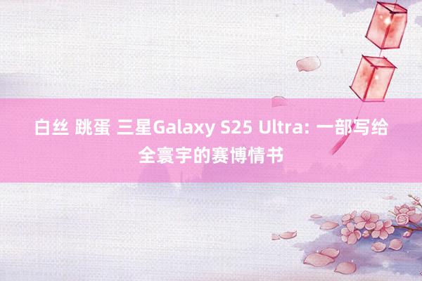 白丝 跳蛋 三星Galaxy S25 Ultra: 一部写给全寰宇的赛博情书