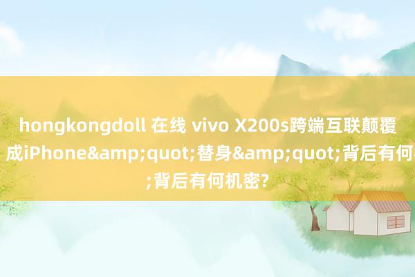 hongkongdoll 在线 vivo X200s跨端互联颠覆生态! 成iPhone&quot;替身&quot;背后有何机密?