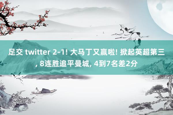 足交 twitter 2-1! 大马丁又赢啦! 掀起英超第三, 8连胜追平曼城, 4到7名差2分
