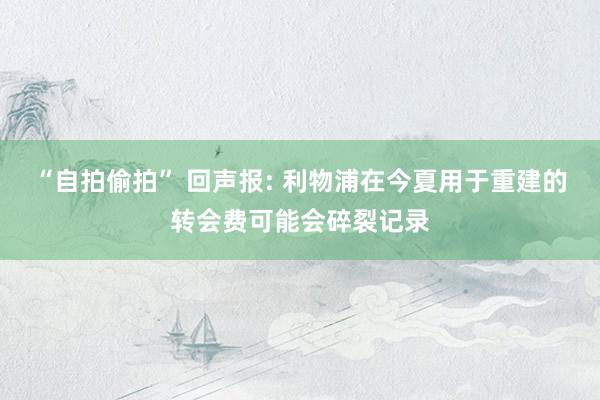 “自拍偷拍” 回声报: 利物浦在今夏用于重建的转会费可能会碎裂记录