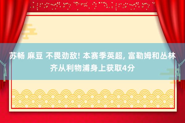 苏畅 麻豆 不畏劲敌! 本赛季英超, 富勒姆和丛林齐从利物浦身上获取4分