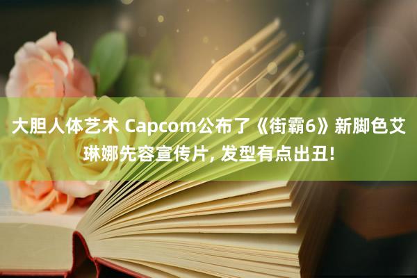 大胆人体艺术 Capcom公布了《街霸6》新脚色艾琳娜先容宣传片, 发型有点出丑!