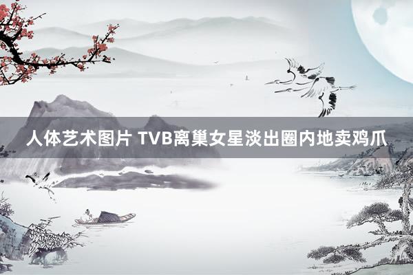 人体艺术图片 TVB离巢女星淡出圈内地卖鸡爪