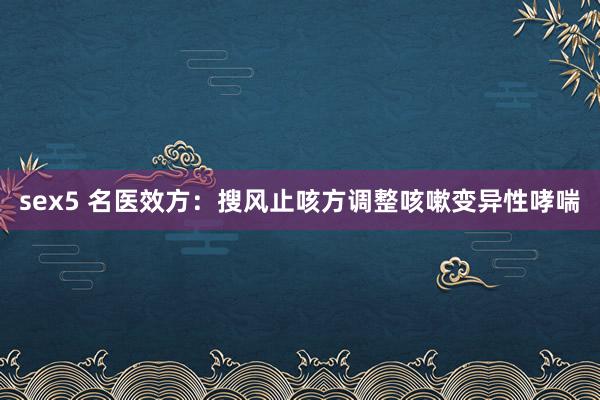 sex5 名医效方：搜风止咳方调整咳嗽变异性哮喘