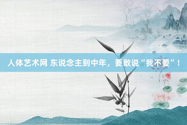 人体艺术网 东说念主到中年，要敢说“我不要”！
