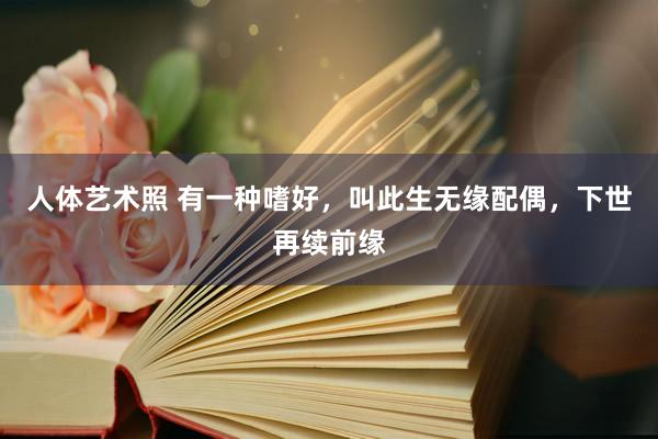 人体艺术照 有一种嗜好，叫此生无缘配偶，下世再续前缘