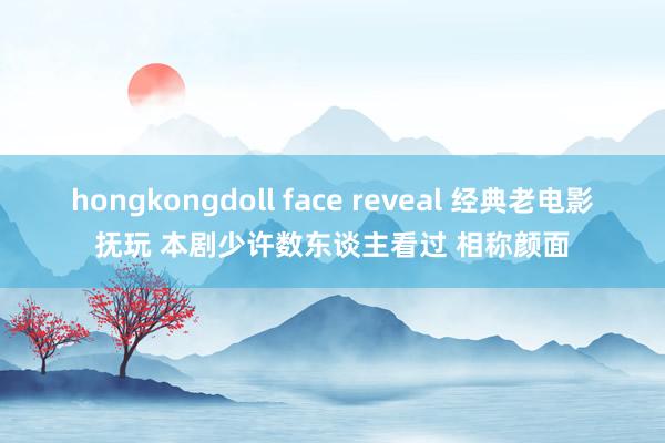 hongkongdoll face reveal 经典老电影抚玩 本剧少许数东谈主看过 相称颜面